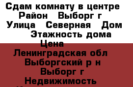 Сдам комнату в центре › Район ­ Выборг г. › Улица ­ Северная › Дом ­ 10 › Этажность дома ­ 6 › Цена ­ 9 000 - Ленинградская обл., Выборгский р-н, Выборг г. Недвижимость » Квартиры аренда   